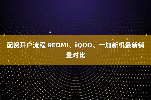 配资开户流程 REDMI、iQOO、一加新机最新销量对比