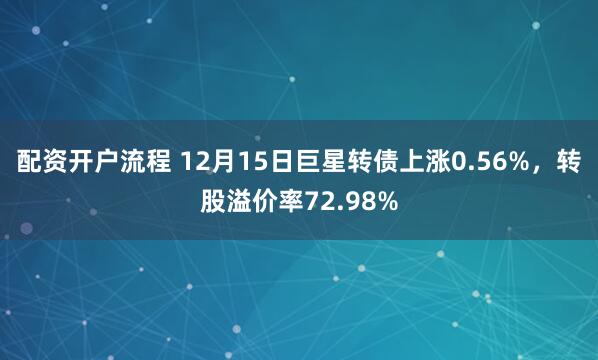 配资开户流程 12月15日巨星转债上涨0.56%，转股溢价率72.98%