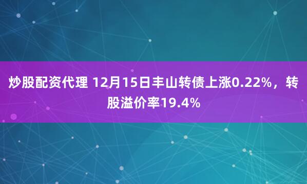 炒股配资代理 12月15日丰山转债上涨0.22%，转股溢价率19.4%