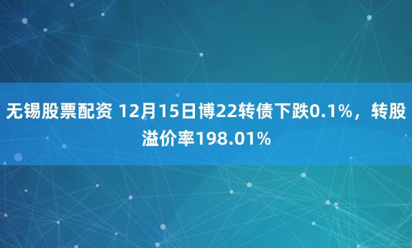 无锡股票配资 12月15日博22转债下跌0.1%，转股溢价率198.01%