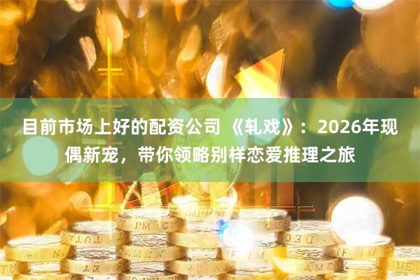 目前市场上好的配资公司 《轧戏》：2026年现偶新宠，带你领略别样恋爱推理之旅