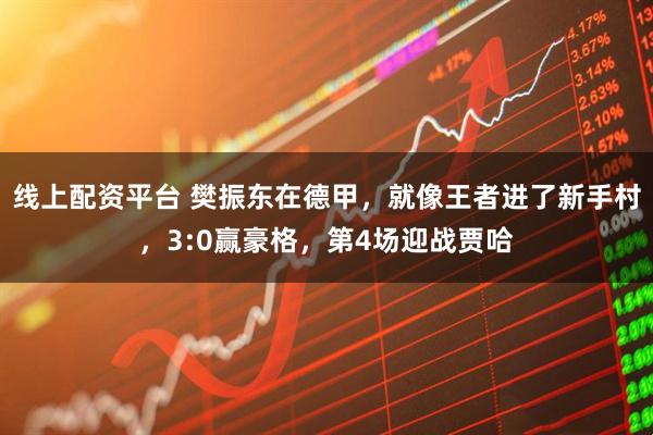 线上配资平台 樊振东在德甲，就像王者进了新手村，3:0赢豪格，第4场迎战贾哈