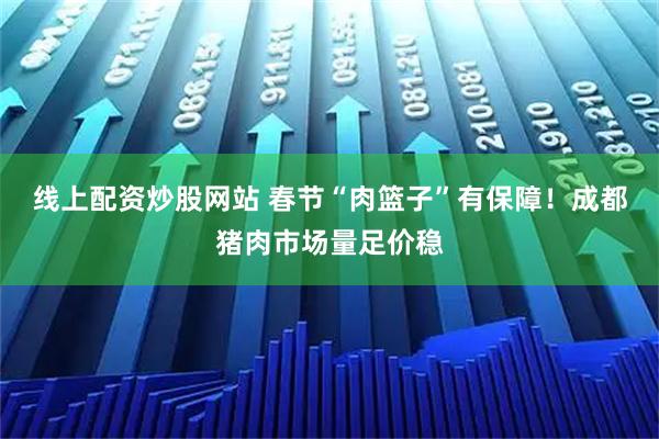 线上配资炒股网站 春节“肉篮子”有保障！成都猪肉市场量足价稳