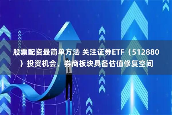 股票配资最简单方法 关注证券ETF（512880）投资机会，券商板块具备估值修复空间