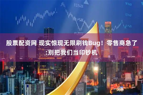 股票配资网 现实惊现无限刷钱Bug！零售商急了:别把我们当印钞机