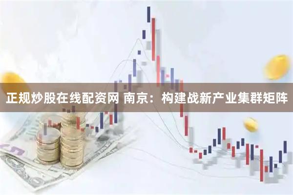 正规炒股在线配资网 南京：构建战新产业集群矩阵
