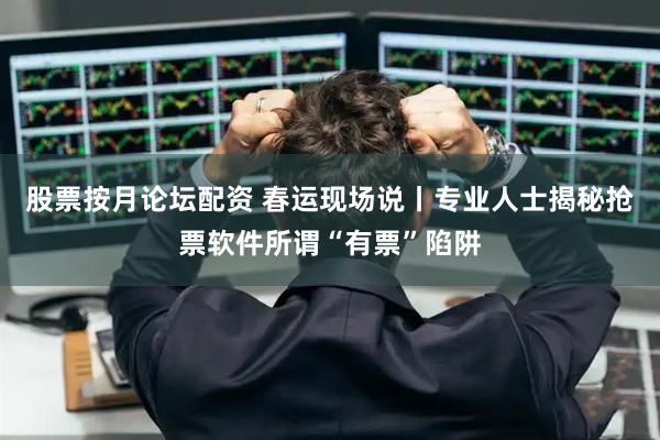 股票按月论坛配资 春运现场说丨专业人士揭秘抢票软件所谓“有票”陷阱