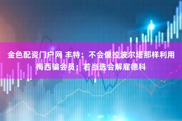 金色配资门户网 丰特：不会像拉波尔塔那样利用梅西骗会员；若当选会解雇德科