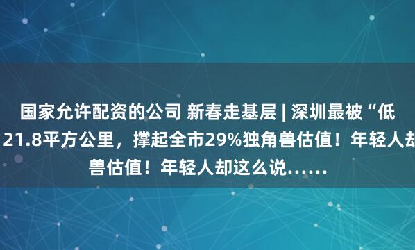 国家允许配资的公司 新春走基层 | 深圳最被“低估”的街道：21.8平方公里，撑起全市29%独角兽估值！年轻人却这么说……