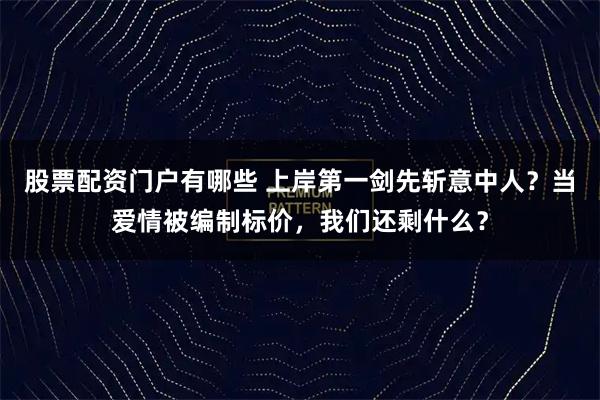 股票配资门户有哪些 上岸第一剑先斩意中人?当爱情被编制标价,我们还剩什么?