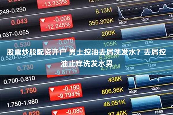 股票炒股配资开户 男士控油去屑洗发水？去屑控油止痒洗发水男