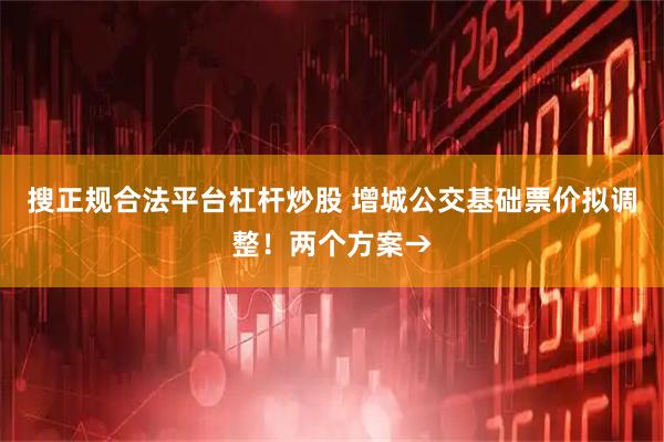 搜正规合法平台杠杆炒股 增城公交基础票价拟调整！两个方案→