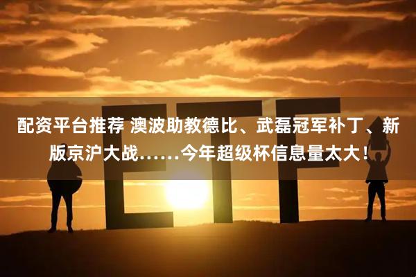 配资平台推荐 澳波助教德比、武磊冠军补丁、新版京沪大战……今年超级杯信息量太大！