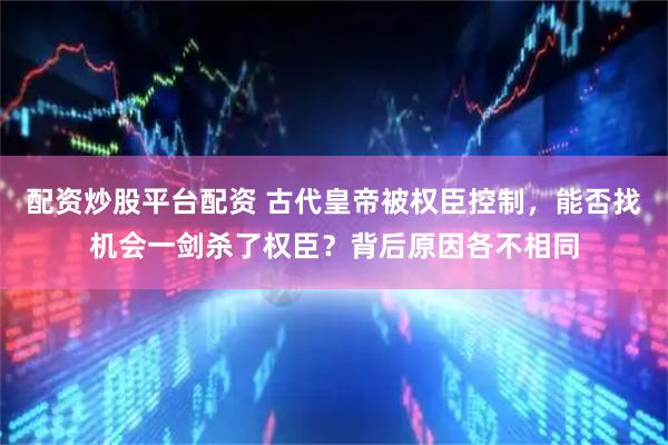 配资炒股平台配资 古代皇帝被权臣控制，能否找机会一剑杀了权臣？背后原因各不相同