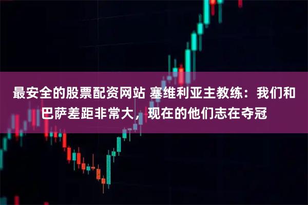 最安全的股票配资网站 塞维利亚主教练：我们和巴萨差距非常大，现在的他们志在夺冠