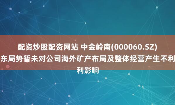 配资炒股配资网站 中金岭南(000060.SZ)：中东局势暂未对公司海外矿产布局及整体经营产生不利影响