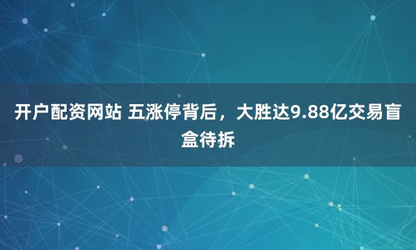 开户配资网站 五涨停背后，大胜达9.88亿交易盲盒待拆