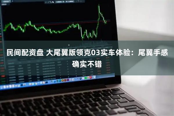 民间配资盘 大尾翼版领克03实车体验：尾翼手感确实不错