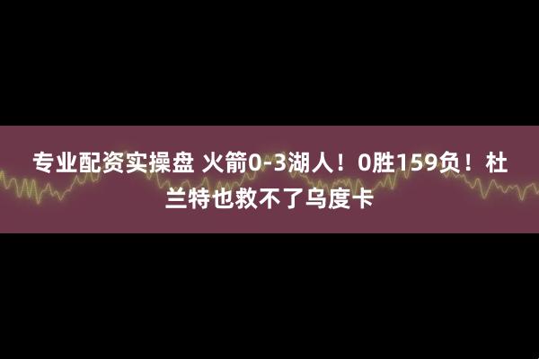 专业配资实操盘 火箭0-3湖人！0胜159负！杜兰特也救不了乌度卡