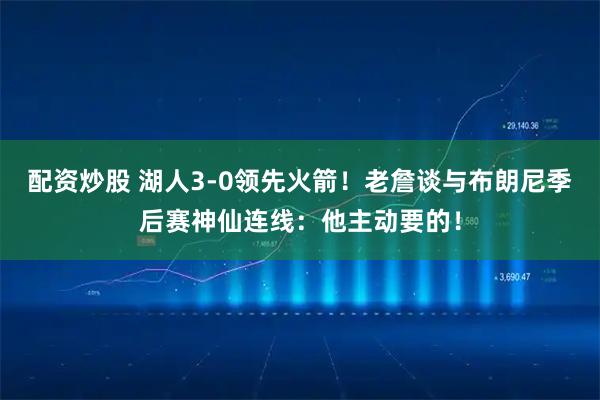 配资炒股 湖人3-0领先火箭！老詹谈与布朗尼季后赛神仙连线：他主动要的！