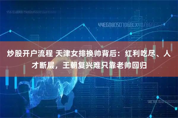 炒股开户流程 天津女排换帅背后：红利吃尽、人才断层，王朝复兴难只靠老帅回归