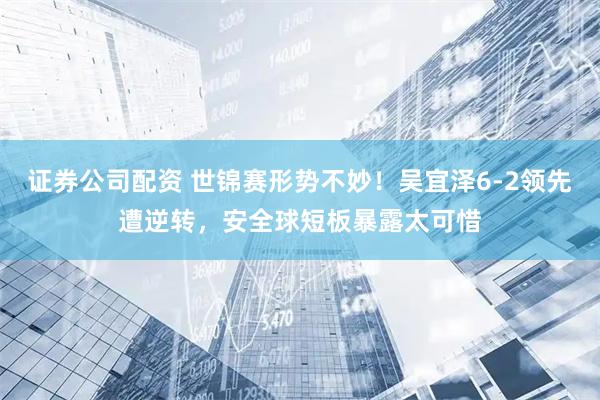 证券公司配资 世锦赛形势不妙！吴宜泽6-2领先遭逆转，安全球短板暴露太可惜