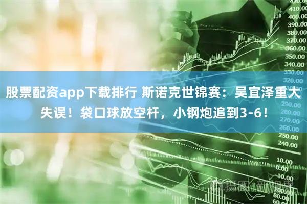 股票配资app下载排行 斯诺克世锦赛：吴宜泽重大失误！袋口球放空杆，小钢炮追到3-6！