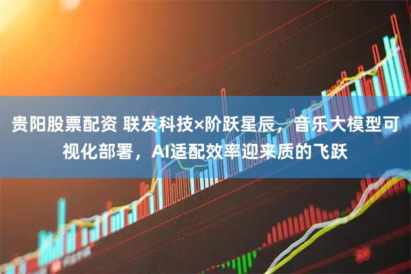 贵阳股票配资 联发科技×阶跃星辰,音乐大模型可视化部署,AI适配效率迎来质的飞跃