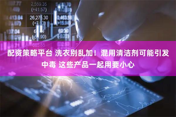 配资策略平台 洗衣别乱加！混用清洁剂可能引发中毒 这些产品一起用要小心