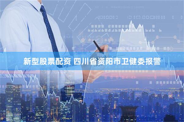新型股票配资 四川省资阳市卫健委报警