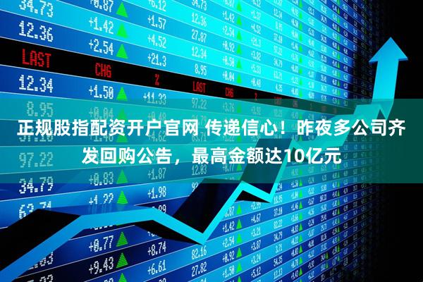 正规股指配资开户官网 传递信心！昨夜多公司齐发回购公告，最高金额达10亿元