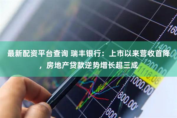 最新配资平台查询 瑞丰银行：上市以来营收首降，房地产贷款逆势增长超三成